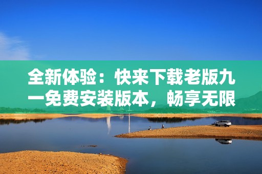 全新体验：快来下载老版九一免费安装版本，畅享无限乐趣