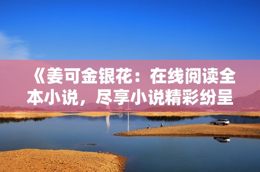 《姜可金银花：在线阅读全本小说，尽享小说精彩纷呈的故事》