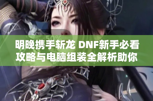 明晚携手斩龙 DNF新手必看攻略与电脑组装全解析助你轻松上手游戏