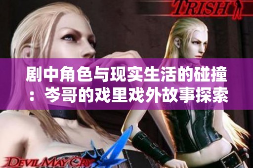 剧中角色与现实生活的碰撞：岑哥的戏里戏外故事探索