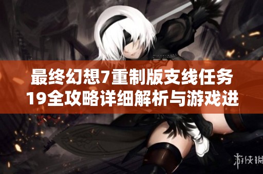 最终幻想7重制版支线任务19全攻略详细解析与游戏进程导航秘籍分享