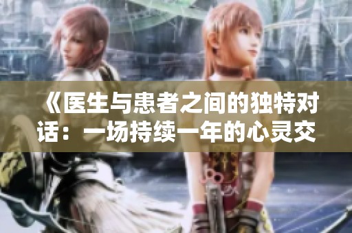 《医生与患者之间的独特对话：一场持续一年的心灵交流》