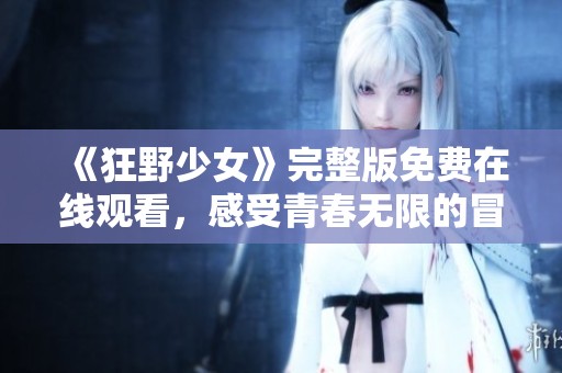 《狂野少女》完整版免费在线观看，感受青春无限的冒险之旅