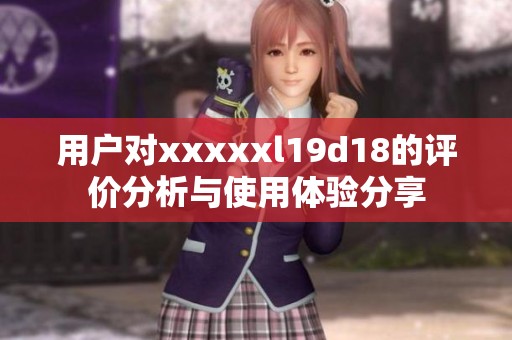 用户对xxxxxl19d18的评价分析与使用体验分享