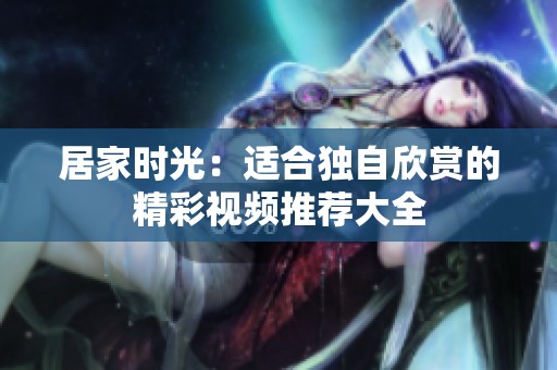 居家时光：适合独自欣赏的精彩视频推荐大全