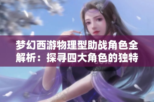梦幻西游物理型助战角色全解析：探寻四大角色的独特魅力与搭配策略