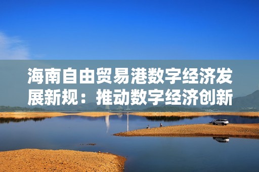海南自由贸易港数字经济发展新规：推动数字经济创新与转型的地方性法规解读