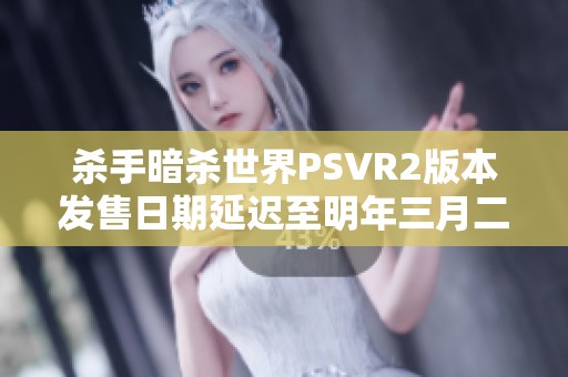 杀手暗杀世界PSVR2版本发售日期延迟至明年三月二十七日正式推出