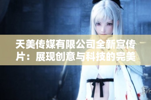 天美传媒有限公司全新宣传片：展现创意与科技的完美结合