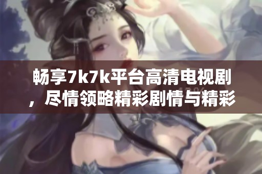 畅享7k7k平台高清电视剧，尽情领略精彩剧情与精彩演技