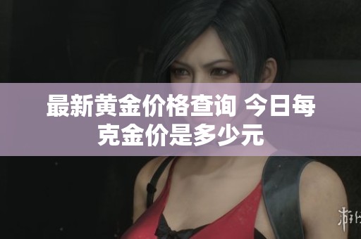 最新黄金价格查询 今日每克金价是多少元