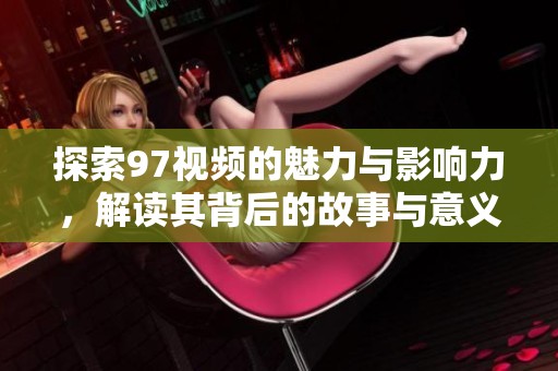探索97视频的魅力与影响力，解读其背后的故事与意义