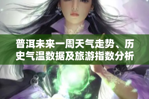 普洱未来一周天气走势、历史气温数据及旅游指数分析全攻略分享
