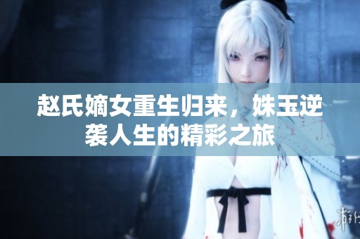赵氏嫡女重生归来，姝玉逆袭人生的精彩之旅