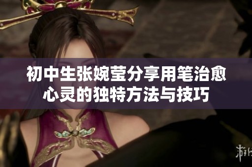 初中生张婉莹分享用笔治愈心灵的独特方法与技巧
