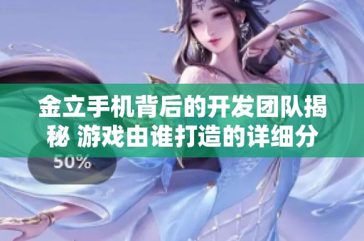 金立手机背后的开发团队揭秘 游戏由谁打造的详细分析与探讨