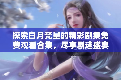 探索白月梵星的精彩剧集免费观看合集，尽享剧迷盛宴