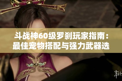 斗战神60级罗刹玩家指南：最佳宠物搭配与强力武器选择全攻略