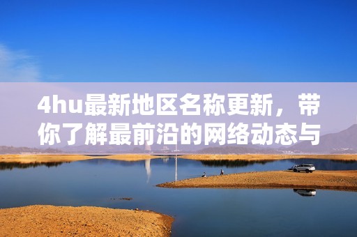 4hu最新地区名称更新，带你了解最前沿的网络动态与趋势