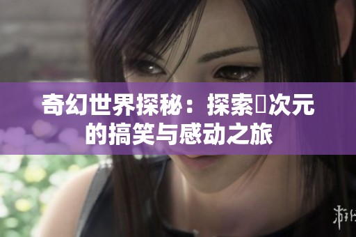 奇幻世界探秘：探索囧次元的搞笑与感动之旅