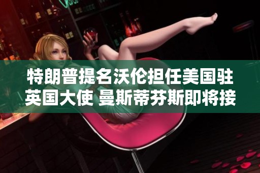 特朗普提名沃伦担任美国驻英国大使 曼斯蒂芬斯即将接任角色