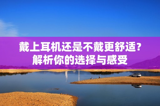 戴上耳机还是不戴更舒适？解析你的选择与感受