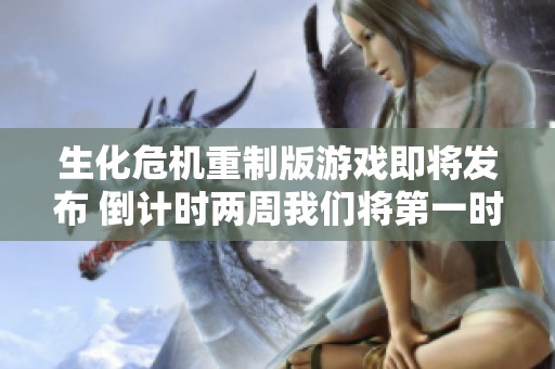 生化危机重制版游戏即将发布 倒计时两周我们将第一时间进行精彩直播解读