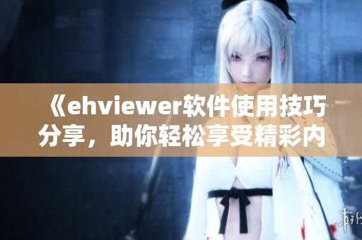 《ehviewer软件使用技巧分享，助你轻松享受精彩内容》