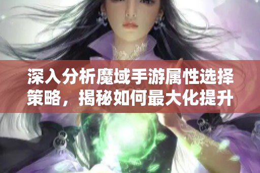 深入分析魔域手游属性选择策略，揭秘如何最大化提升攻击属性以增强战斗力