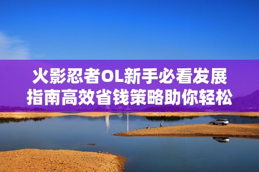 火影忍者OL新手必看发展指南高效省钱策略助你轻松上手游戏