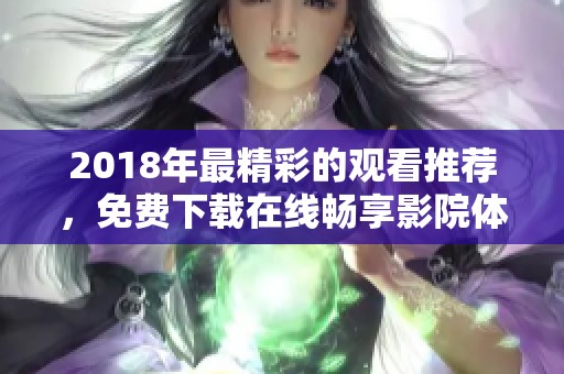 2018年最精彩的观看推荐，免费下载在线畅享影院体验