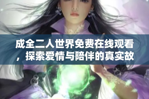 成全二人世界免费在线观看，探索爱情与陪伴的真实故事