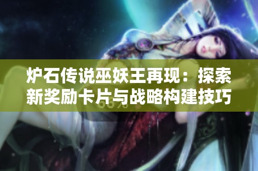 炉石传说巫妖王再现：探索新奖励卡片与战略构建技巧全面解析