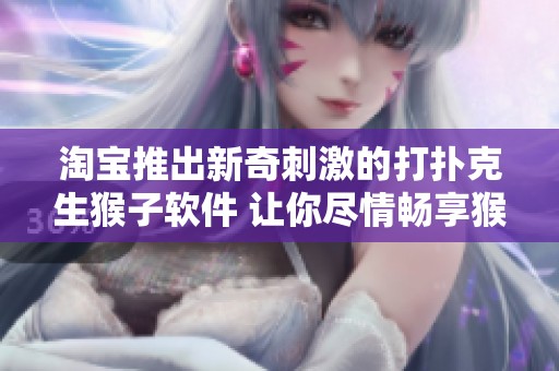 淘宝推出新奇刺激的打扑克生猴子软件 让你尽情畅享猴年疯狂游戏体验