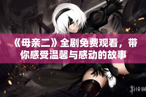 《母亲二》全剧免费观看，带你感受温馨与感动的故事