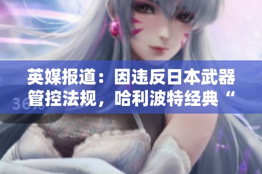 英媒报道：因违反日本武器管控法规，哈利波特经典“宝剑”全尺寸遭重写处理