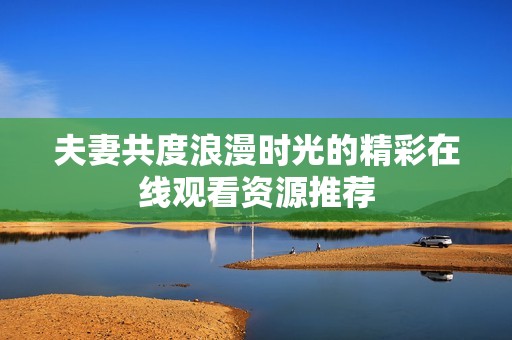夫妻共度浪漫时光的精彩在线观看资源推荐