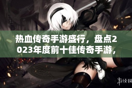 热血传奇手游盛行，盘点2023年度前十佳传奇手游，助你实现游戏梦想