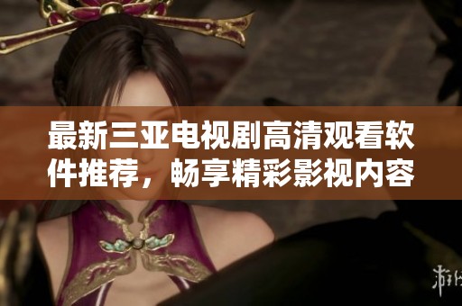 最新三亚电视剧高清观看软件推荐，畅享精彩影视内容
