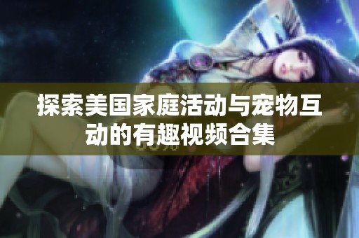 探索美国家庭活动与宠物互动的有趣视频合集