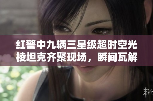 红警中九辆三星级超时空光棱坦克齐聚现场，瞬间瓦解敌军一人威震全场的瞬间特写