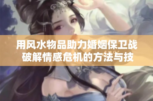 用风水物品助力婚姻保卫战 破解情感危机的方法与技巧分享