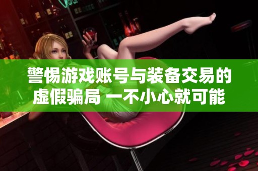 警惕游戏账号与装备交易的虚假骗局 一不小心就可能陷入巨额损失的陷阱中