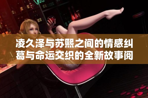 凌久泽与苏熙之间的情感纠葛与命运交织的全新故事阅读体验