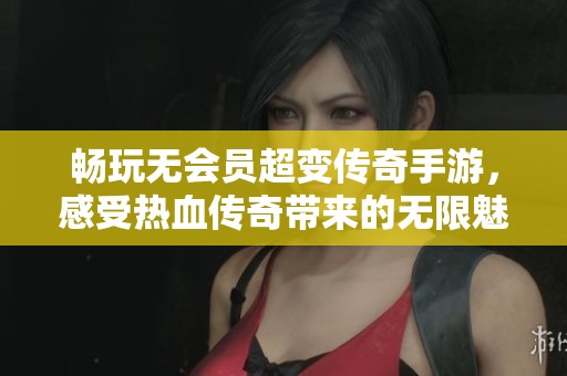 畅玩无会员超变传奇手游，感受热血传奇带来的无限魅力与激情体验