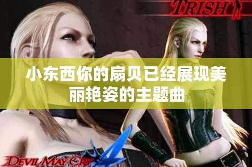 小东西你的扇贝已经展现美丽艳姿的主题曲