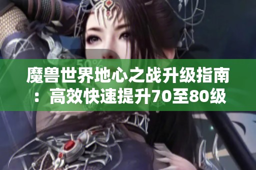 魔兽世界地心之战升级指南：高效快速提升70至80级经验的最佳方法与技巧