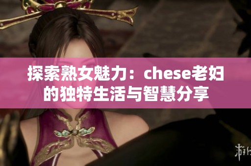 探索熟女魅力：chese老妇的独特生活与智慧分享