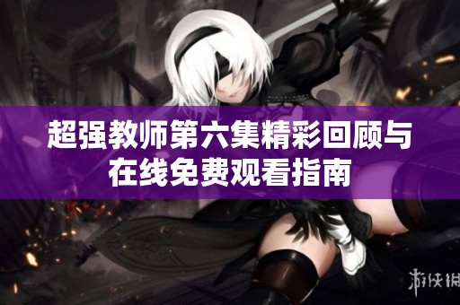 超强教师第六集精彩回顾与在线免费观看指南