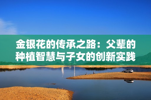 金银花的传承之路：父辈的种植智慧与子女的创新实践